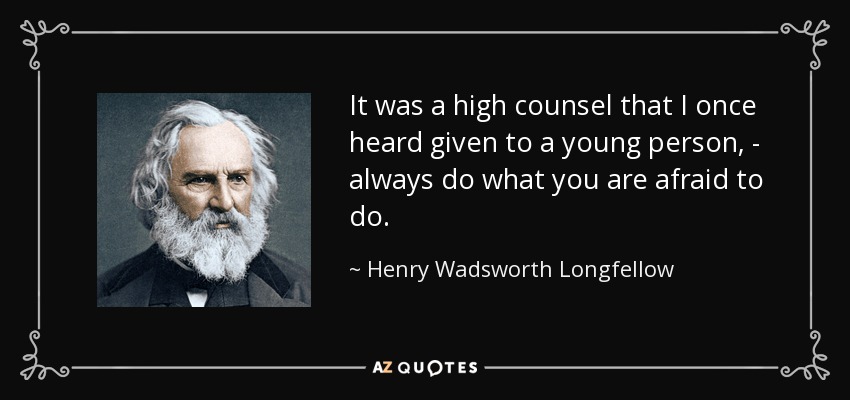 It was a high counsel that I once heard given to a young person, - always do what you are afraid to do. - Henry Wadsworth Longfellow