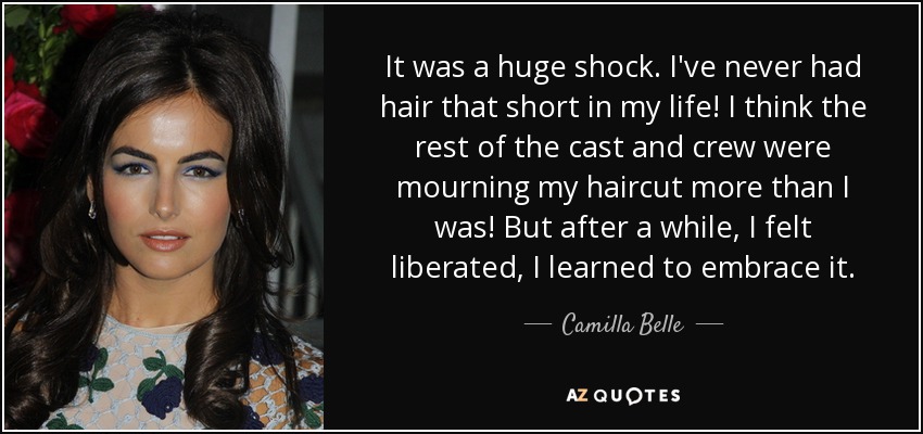 It was a huge shock. I've never had hair that short in my life! I think the rest of the cast and crew were mourning my haircut more than I was! But after a while, I felt liberated, I learned to embrace it. - Camilla Belle