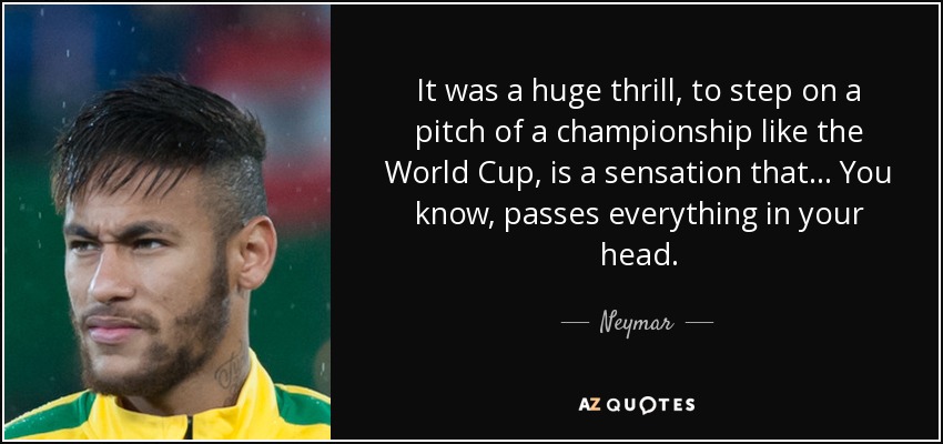 It was a huge thrill, to step on a pitch of a championship like the World Cup, is a sensation that... You know, passes everything in your head. - Neymar