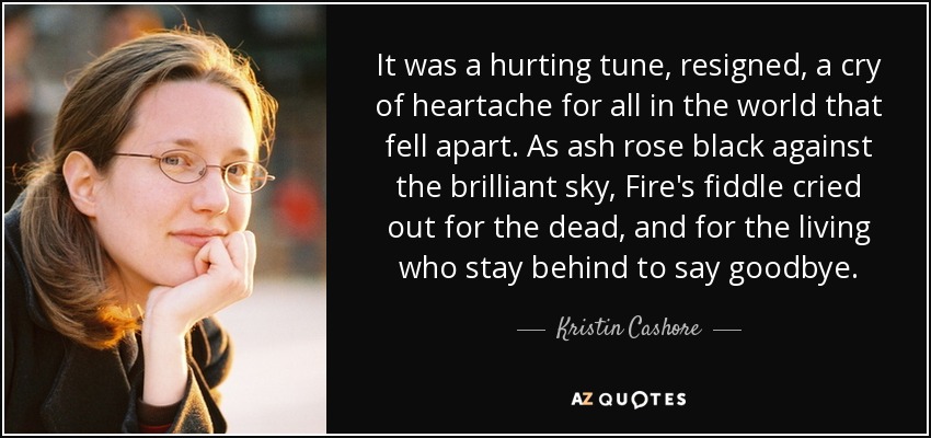 It was a hurting tune, resigned, a cry of heartache for all in the world that fell apart. As ash rose black against the brilliant sky, Fire's fiddle cried out for the dead, and for the living who stay behind to say goodbye. - Kristin Cashore