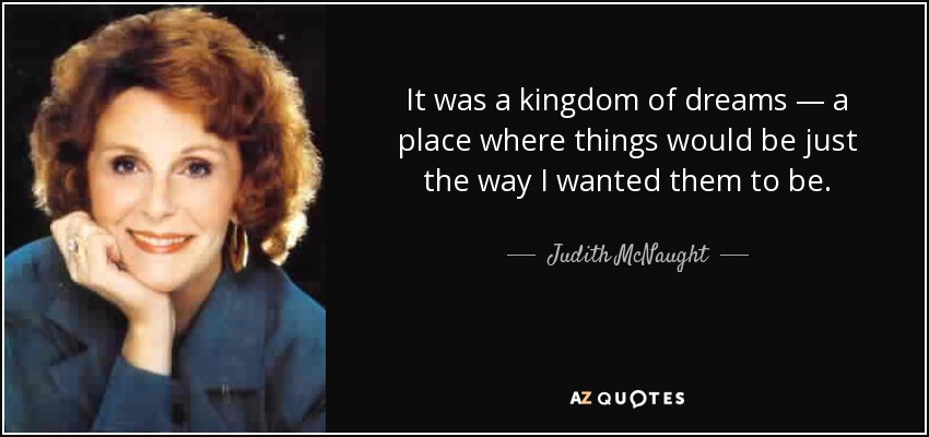 It was a kingdom of dreams — a place where things would be just the way I wanted them to be. - Judith McNaught