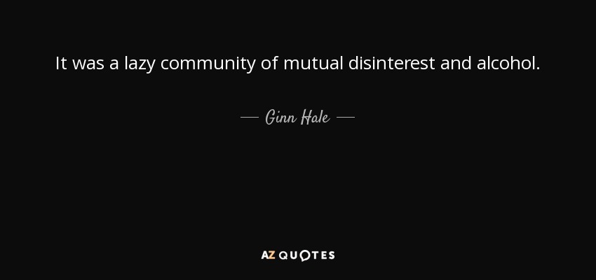 It was a lazy community of mutual disinterest and alcohol. - Ginn Hale