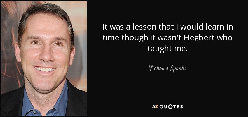 It was a lesson that I would learn in time though it wasn't Hegbert who taught me. - Nicholas Sparks