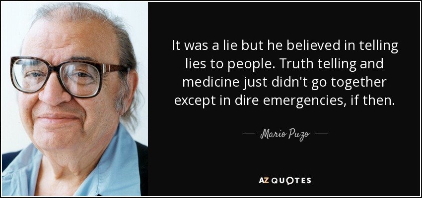 It was a lie but he believed in telling lies to people. Truth telling and medicine just didn't go together except in dire emergencies, if then. - Mario Puzo