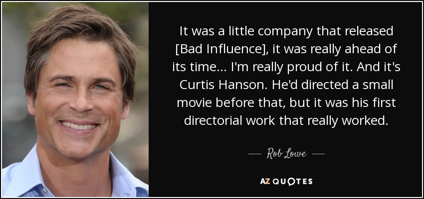 It was a little company that released [Bad Influence], it was really ahead of its time... I'm really proud of it. And it's Curtis Hanson. He'd directed a small movie before that, but it was his first directorial work that really worked. - Rob Lowe