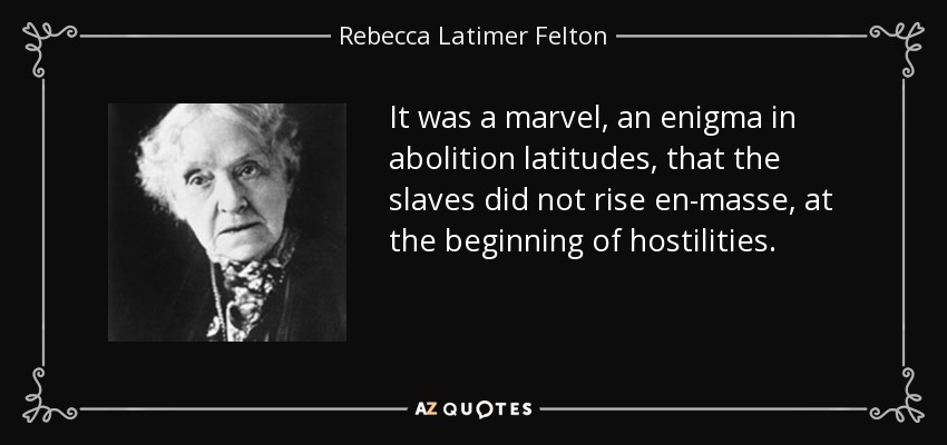 It was a marvel, an enigma in abolition latitudes, that the slaves did not rise en-masse, at the beginning of hostilities. - Rebecca Latimer Felton