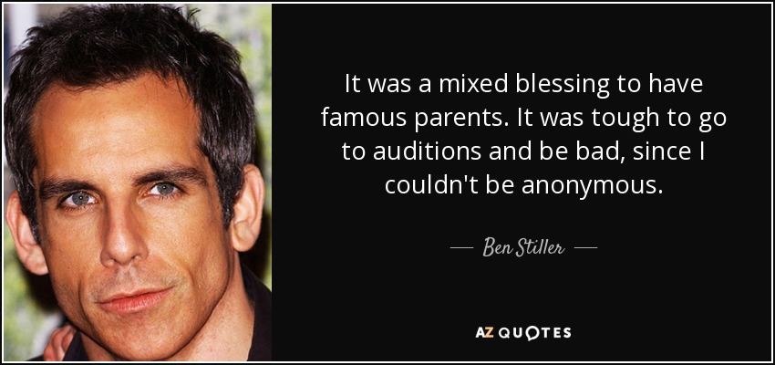 It was a mixed blessing to have famous parents. It was tough to go to auditions and be bad, since I couldn't be anonymous. - Ben Stiller