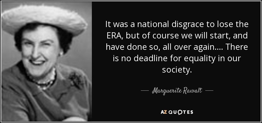 It was a national disgrace to lose the ERA, but of course we will start, and have done so, all over again. ... There is no deadline for equality in our society. - Marguerite Rawalt