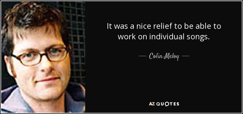 It was a nice relief to be able to work on individual songs. - Colin Meloy