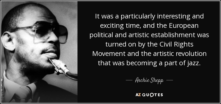 It was a particularly interesting and exciting time, and the European political and artistic establishment was turned on by the Civil Rights Movement and the artistic revolution that was becoming a part of jazz. - Archie Shepp
