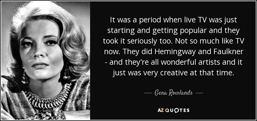 It was a period when live TV was just starting and getting popular and they took it seriously too. Not so much like TV now. They did Hemingway and Faulkner - and they’re all wonderful artists and it just was very creative at that time. - Gena Rowlands