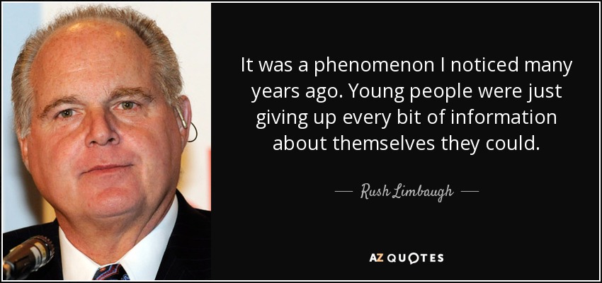 It was a phenomenon I noticed many years ago. Young people were just giving up every bit of information about themselves they could. - Rush Limbaugh