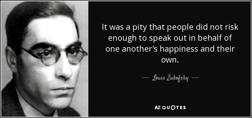 It was a pity that people did not risk enough to speak out in behalf of one another's happiness and their own. - Louis Zukofsky