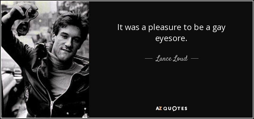 It was a pleasure to be a gay eyesore. - Lance Loud