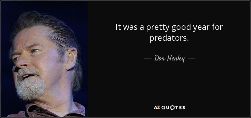 It was a pretty good year for predators. - Don Henley