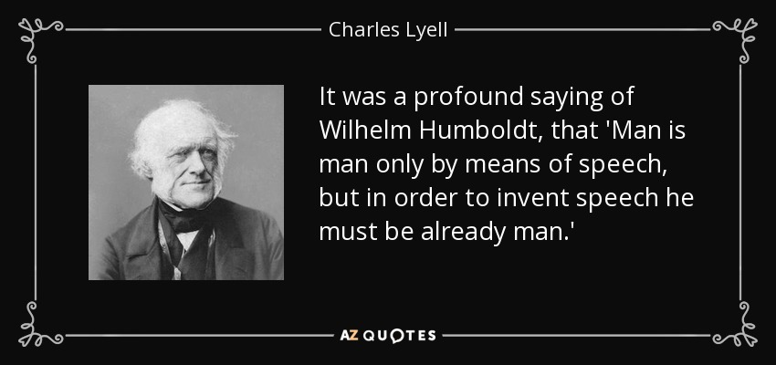It was a profound saying of Wilhelm Humboldt, that 'Man is man only by means of speech, but in order to invent speech he must be already man.' - Charles Lyell