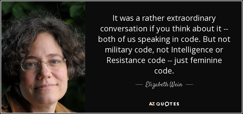 It was a rather extraordinary conversation if you think about it -- both of us speaking in code. But not military code, not Intelligence or Resistance code -- just feminine code. - Elizabeth Wein