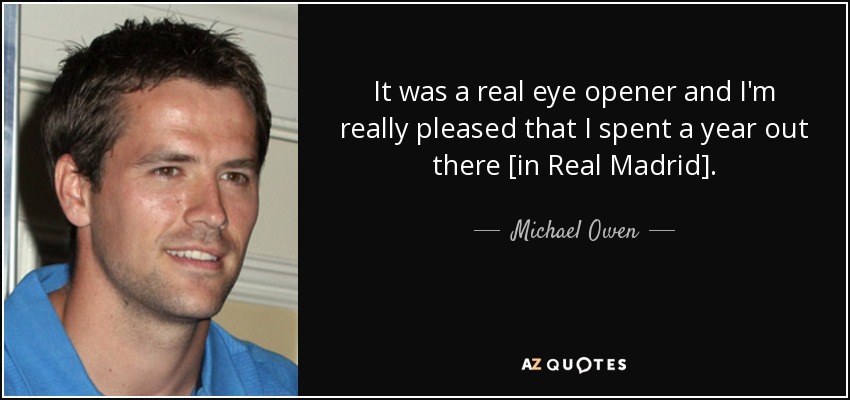 It was a real eye opener and I'm really pleased that I spent a year out there [in Real Madrid]. - Michael Owen