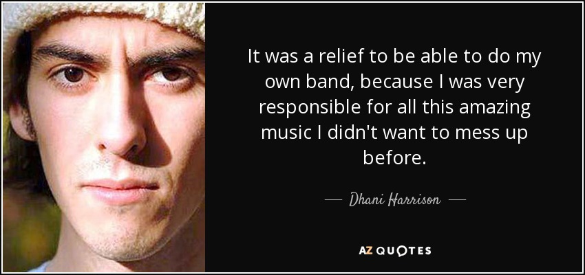It was a relief to be able to do my own band, because I was very responsible for all this amazing music I didn't want to mess up before. - Dhani Harrison