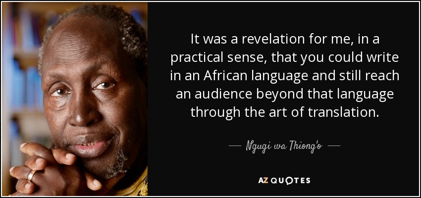 It was a revelation for me, in a practical sense, that you could write in an African language and still reach an audience beyond that language through the art of translation. - Ngugi wa Thiong'o