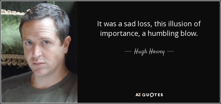 It was a sad loss, this illusion of importance, a humbling blow. - Hugh Howey