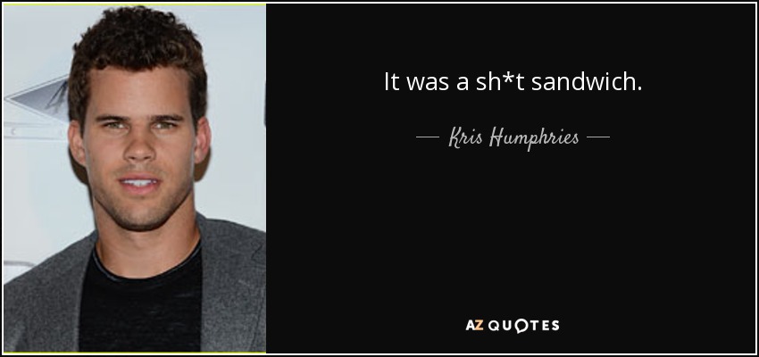 It was a sh*t sandwich. - Kris Humphries