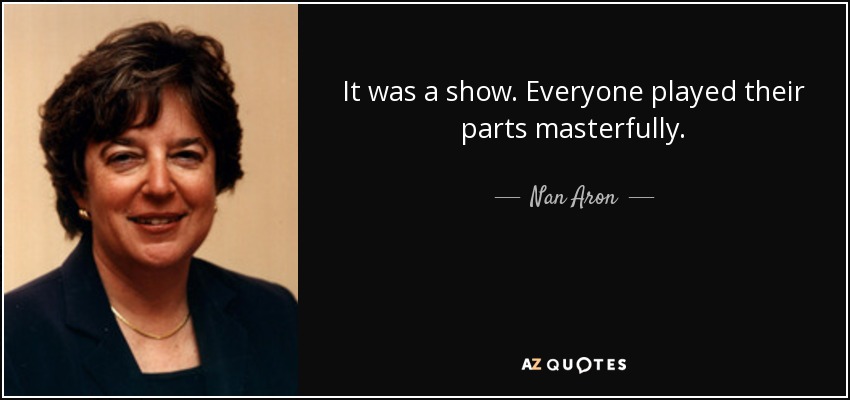 It was a show. Everyone played their parts masterfully. - Nan Aron