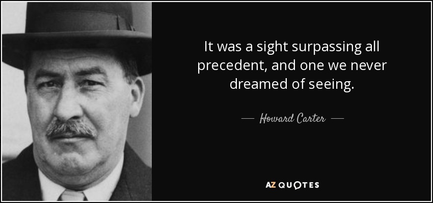 It was a sight surpassing all precedent, and one we never dreamed of seeing. - Howard Carter