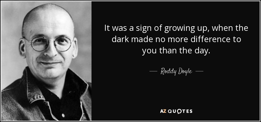 It was a sign of growing up, when the dark made no more difference to you than the day. - Roddy Doyle