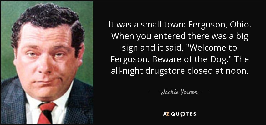 It was a small town: Ferguson, Ohio. When you entered there was a big sign and it said, 