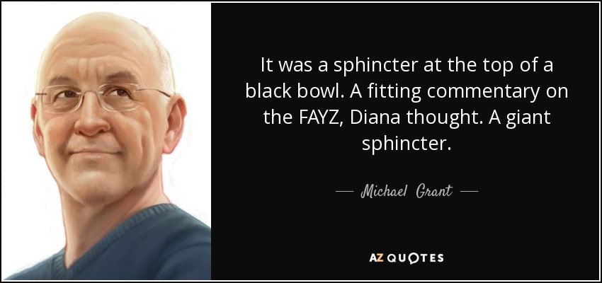 It was a sphincter at the top of a black bowl. A fitting commentary on the FAYZ, Diana thought. A giant sphincter. - Michael  Grant