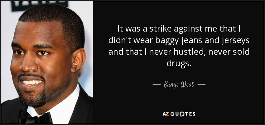 It was a strike against me that I didn't wear baggy jeans and jerseys and that I never hustled, never sold drugs. - Kanye West