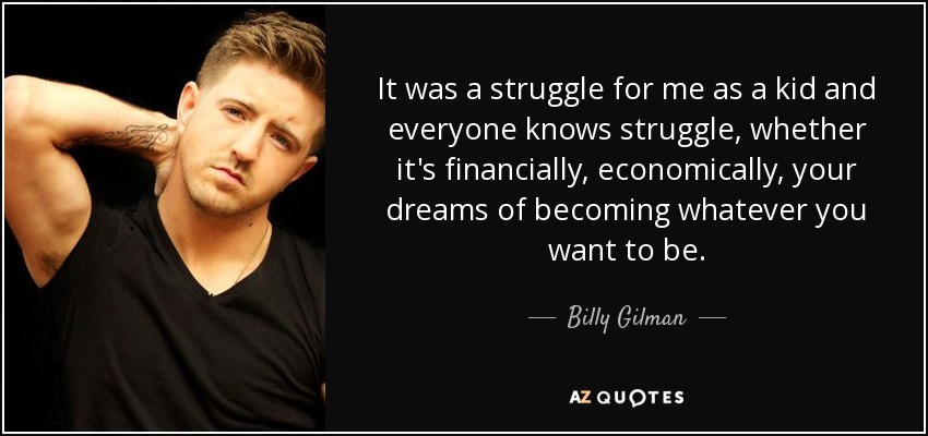 It was a struggle for me as a kid and everyone knows struggle, whether it's financially, economically, your dreams of becoming whatever you want to be. - Billy Gilman