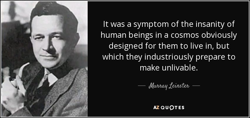 It was a symptom of the insanity of human beings in a cosmos obviously designed for them to live in, but which they industriously prepare to make unlivable. - Murray Leinster
