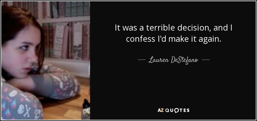 It was a terrible decision, and I confess I'd make it again. - Lauren DeStefano