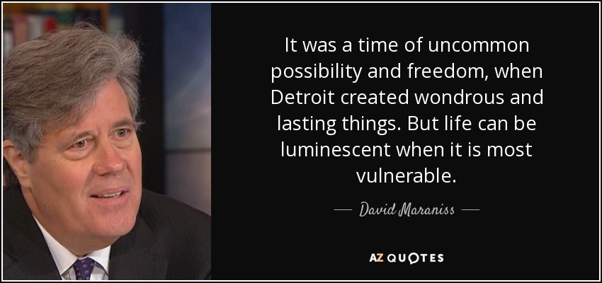 It was a time of uncommon possibility and freedom, when Detroit created wondrous and lasting things. But life can be luminescent when it is most vulnerable. - David Maraniss