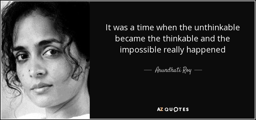 It was a time when the unthinkable became the thinkable and the impossible really happened - Arundhati Roy