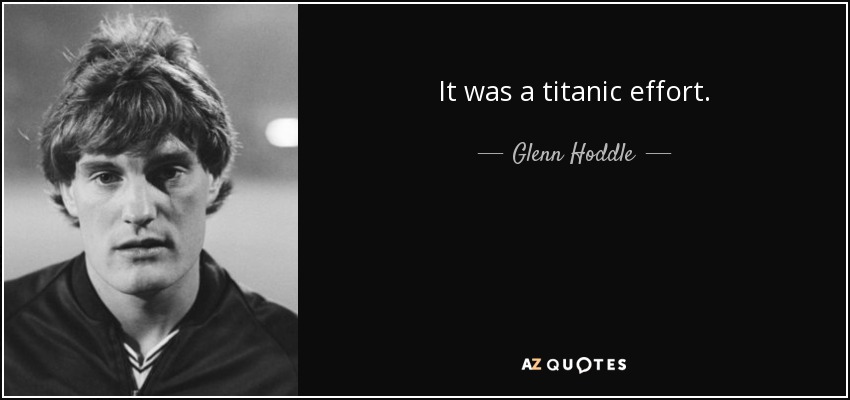 It was a titanic effort. - Glenn Hoddle
