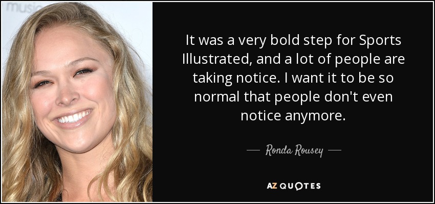 It was a very bold step for Sports Illustrated, and a lot of people are taking notice. I want it to be so normal that people don't even notice anymore. - Ronda Rousey