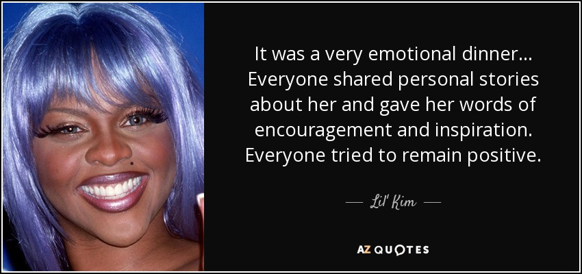 It was a very emotional dinner... Everyone shared personal stories about her and gave her words of encouragement and inspiration. Everyone tried to remain positive. - Lil' Kim