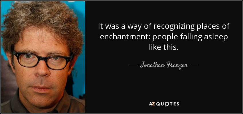 It was a way of recognizing places of enchantment: people falling asleep like this. - Jonathan Franzen