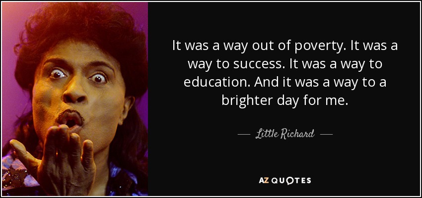 It was a way out of poverty. It was a way to success. It was a way to education. And it was a way to a brighter day for me. - Little Richard