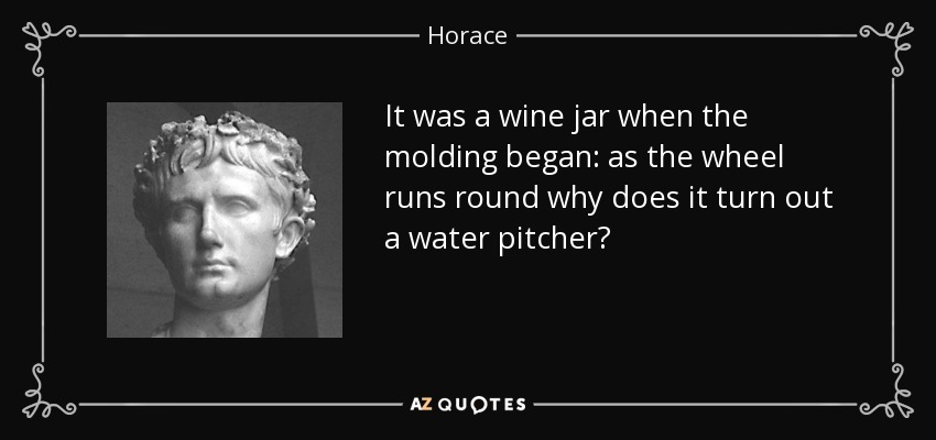 It was a wine jar when the molding began: as the wheel runs round why does it turn out a water pitcher? - Horace