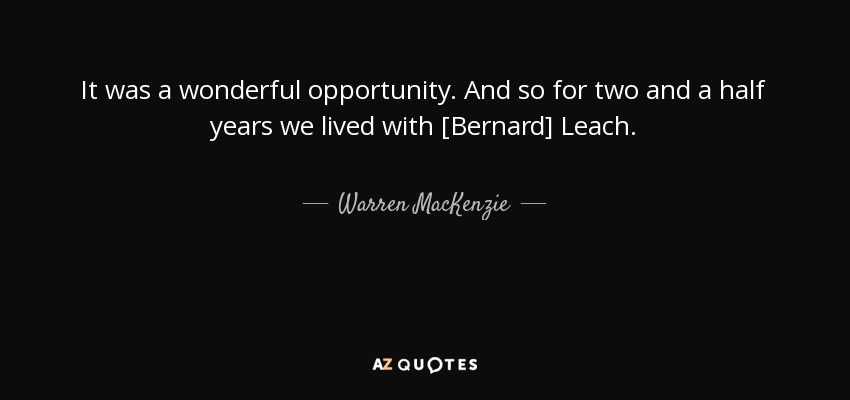 It was a wonderful opportunity. And so for two and a half years we lived with [Bernard] Leach. - Warren MacKenzie