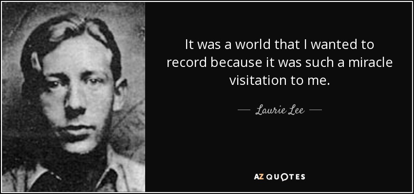 It was a world that I wanted to record because it was such a miracle visitation to me. - Laurie Lee