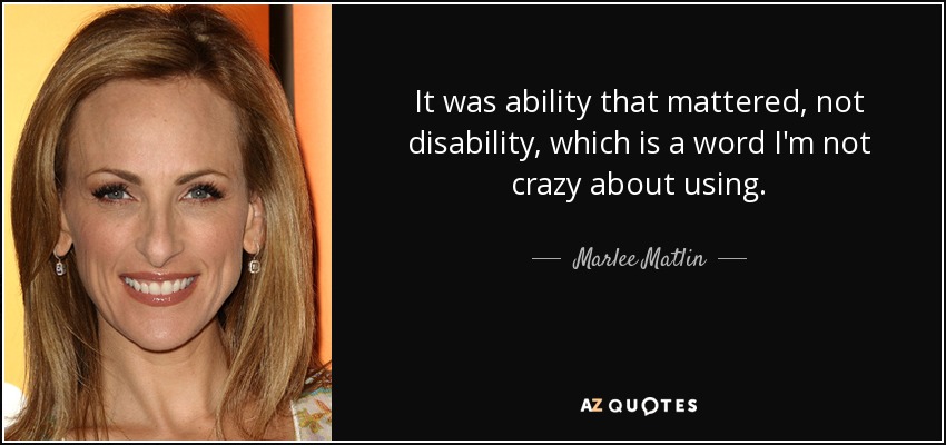 It was ability that mattered, not disability, which is a word I'm not crazy about using. - Marlee Matlin