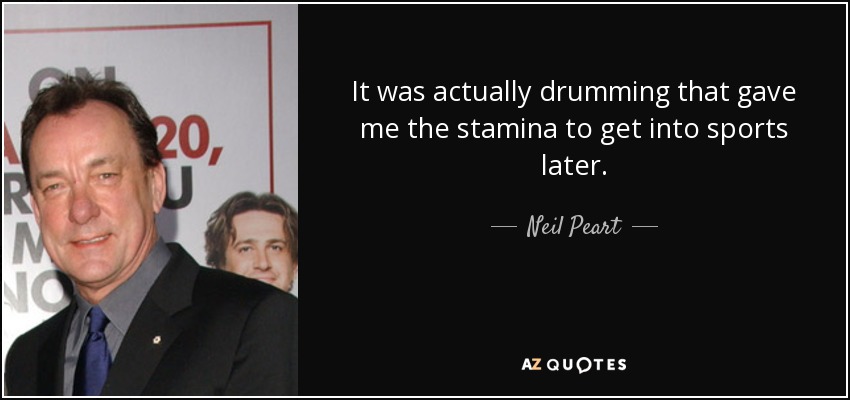 It was actually drumming that gave me the stamina to get into sports later. - Neil Peart