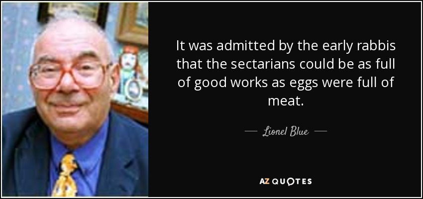 It was admitted by the early rabbis that the sectarians could be as full of good works as eggs were full of meat. - Lionel Blue