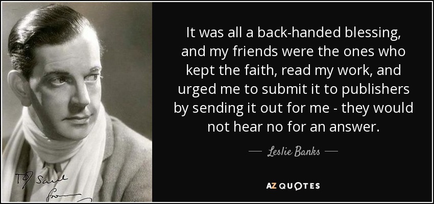 It was all a back-handed blessing, and my friends were the ones who kept the faith, read my work, and urged me to submit it to publishers by sending it out for me - they would not hear no for an answer. - Leslie Banks
