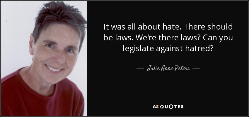 It was all about hate. There should be laws. We're there laws? Can you legislate against hatred? - Julie Anne Peters